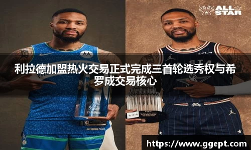 利拉德加盟热火交易正式完成三首轮选秀权与希罗成交易核心